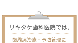 リキタケ歯科医院では、 歯周病治療・予防管理に