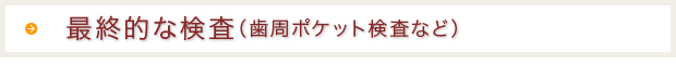 最終的な検査　（歯周ポケット検査　等）