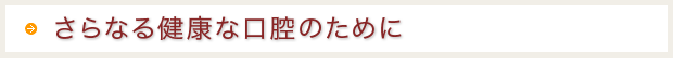 さらなる健康な口腔のために