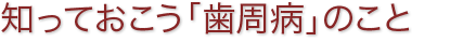 知っておこう「歯周病」のこと